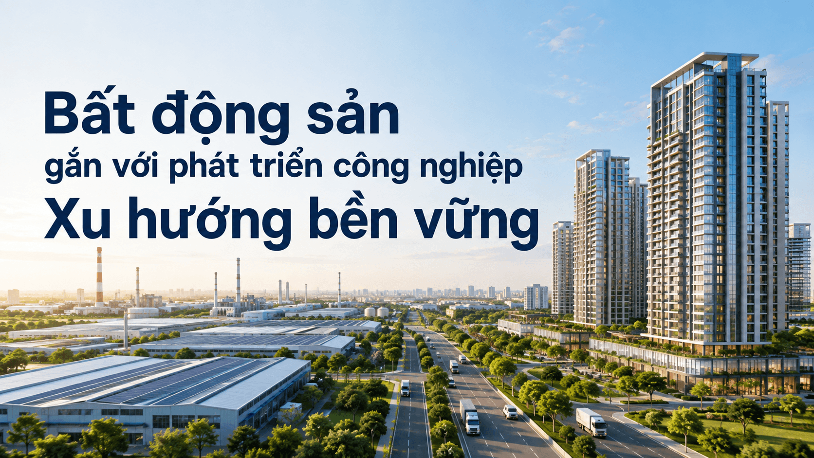 Bất động sản gắn với phát triển công nghiệp: Xu hướng bền vững