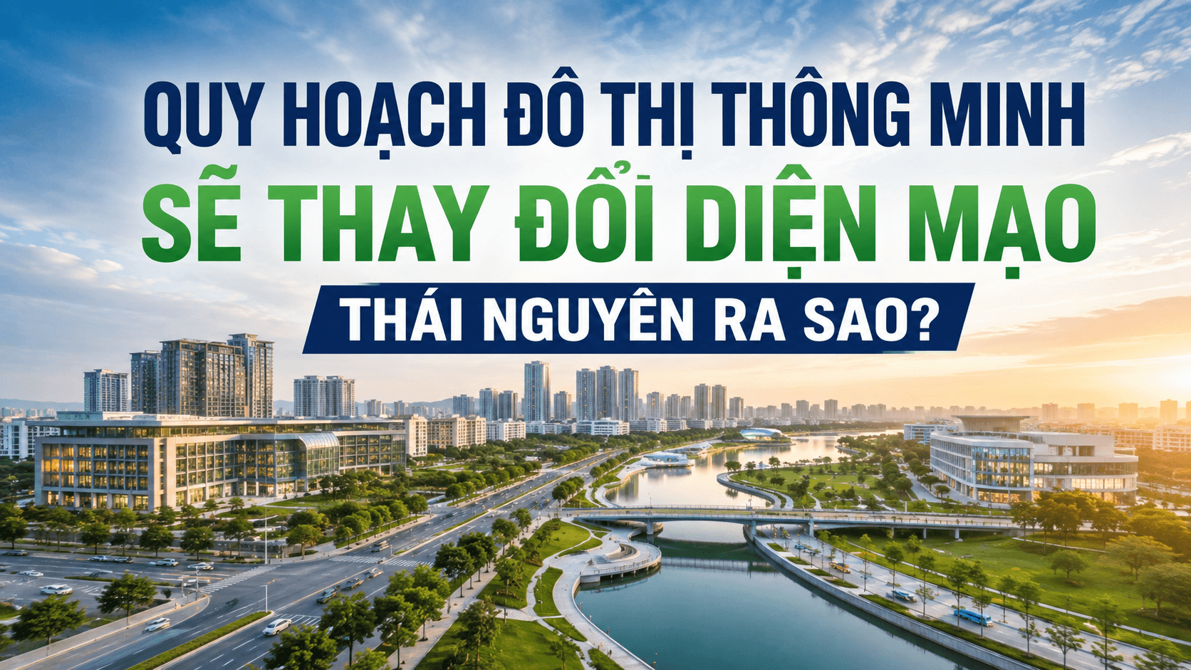 Quy hoạch đô thị thông minh Thái Nguyên sẽ thay đổi diện mạo như thế nào?